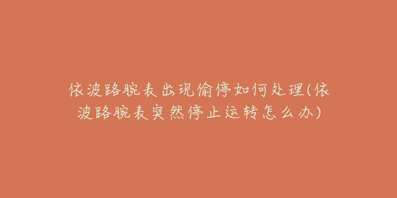 依波路腕表出现偷停如何处理(依波路腕表突然停止运转怎么办)