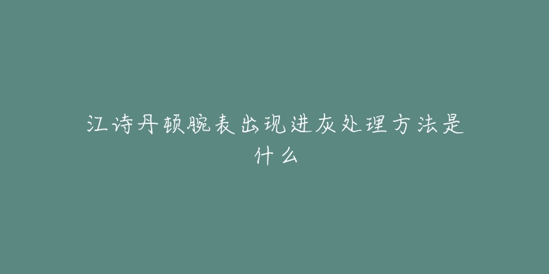 江诗丹顿腕表出现进灰处理方法是什么