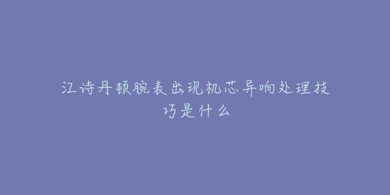 江诗丹顿腕表出现机芯异响处理技巧是什么