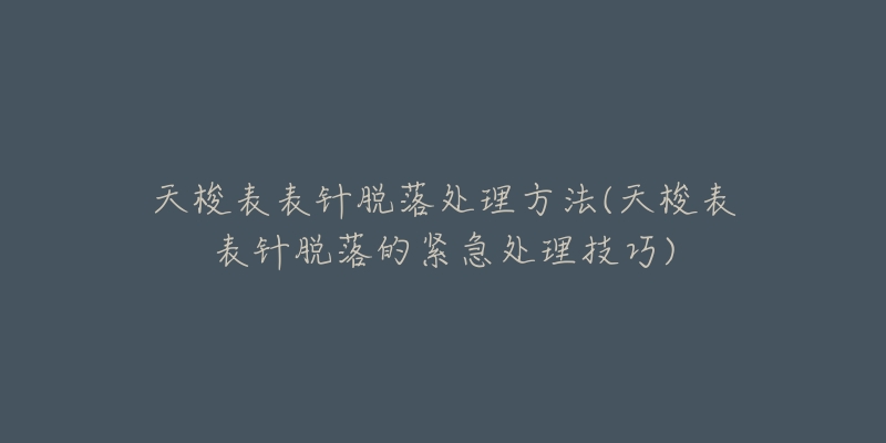 天梭表表针脱落处理方法(天梭表表针脱落的紧急处理技巧)