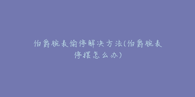 伯爵腕表偷停解决方法(伯爵腕表停摆怎么办)