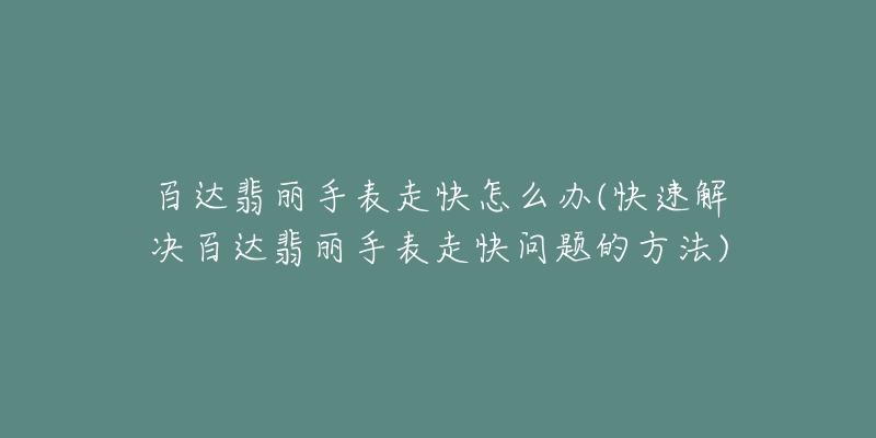 百达翡丽手表走快怎么办(快速解决百达翡丽手表走快问题的方法)