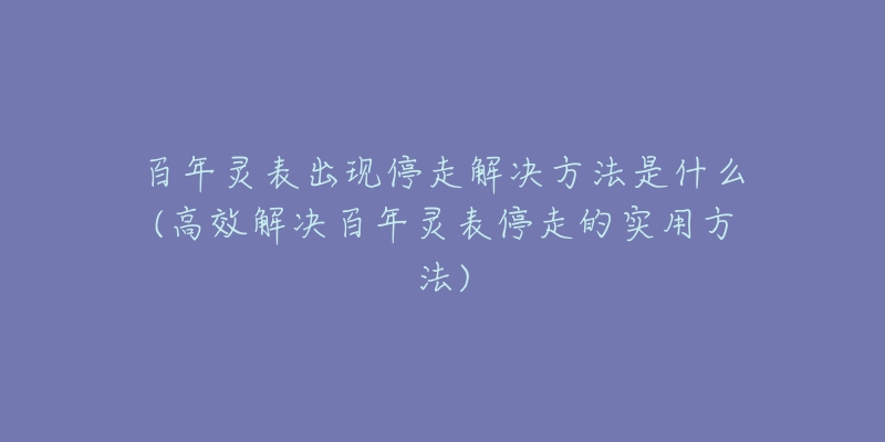 百年灵表出现停走解决方法是什么(高效解决百年灵表停走的实用方法)