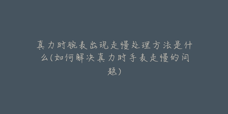 真力时腕表出现走慢处理方法是什么(如何解决真力时手表走慢的问题)