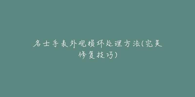 名士手表外观损坏处理方法(完美修复技巧)