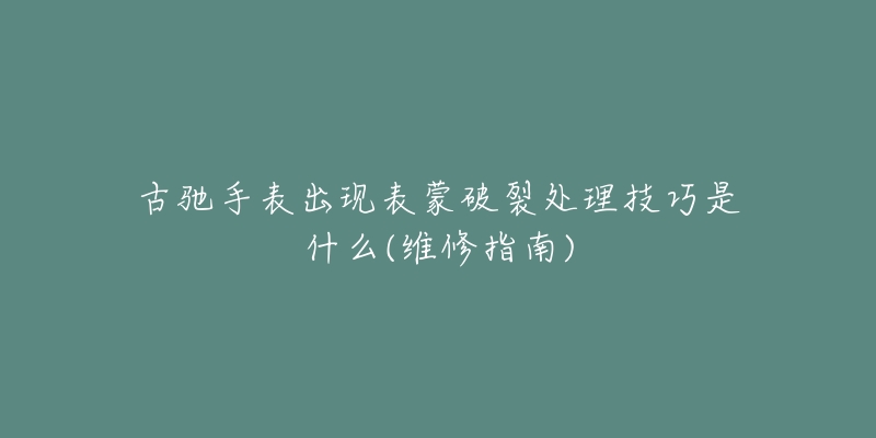 古驰手表出现表蒙破裂处理技巧是什么(维修指南)