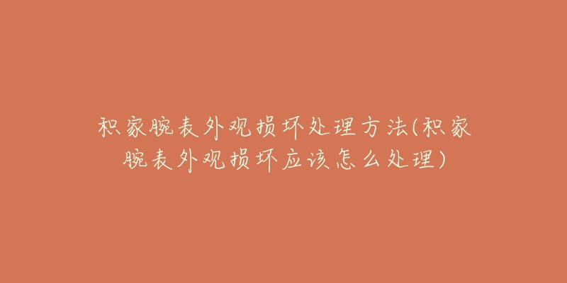 积家腕表外观损坏处理方法(积家腕表外观损坏应该怎么处理)