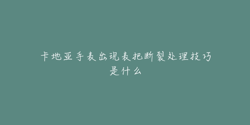 卡地亚手表出现表把断裂处理技巧是什么