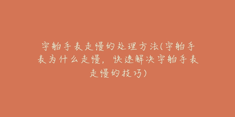 宇舶手表走慢的处理方法(宇舶手表为什么走慢，快速解决宇舶手表走慢的技巧)