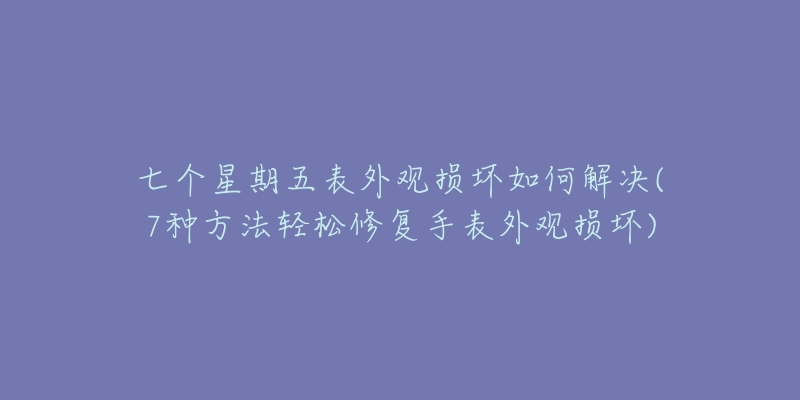 七个星期五表外观损坏如何解决(7种方法轻松修复手表外观损坏)