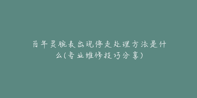 百年灵腕表出现停走处理方法是什么(专业维修技巧分享)