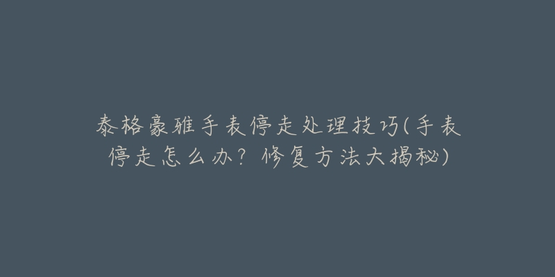 泰格豪雅手表停走处理技巧(手表停走怎么办？修复方法大揭秘)