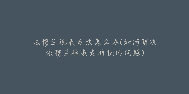 法穆兰腕表走快怎么办(如何解决法穆兰腕表走时快的问题)