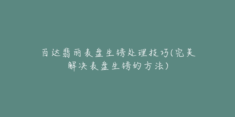 百达翡丽表盘生锈处理技巧(完美解决表盘生锈的方法)