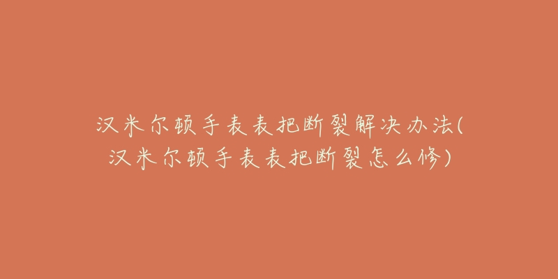 汉米尔顿手表表把断裂解决办法(汉米尔顿手表表把断裂怎么修)