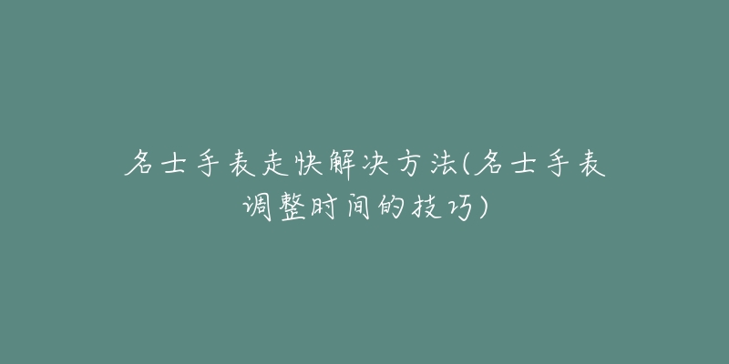 名士手表走快解决方法(名士手表调整时间的技巧)