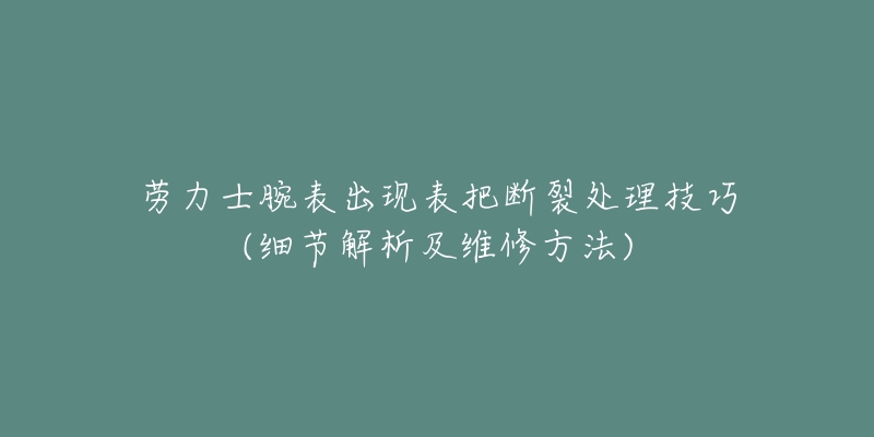 劳力士腕表出现表把断裂处理技巧(细节解析及维修方法)