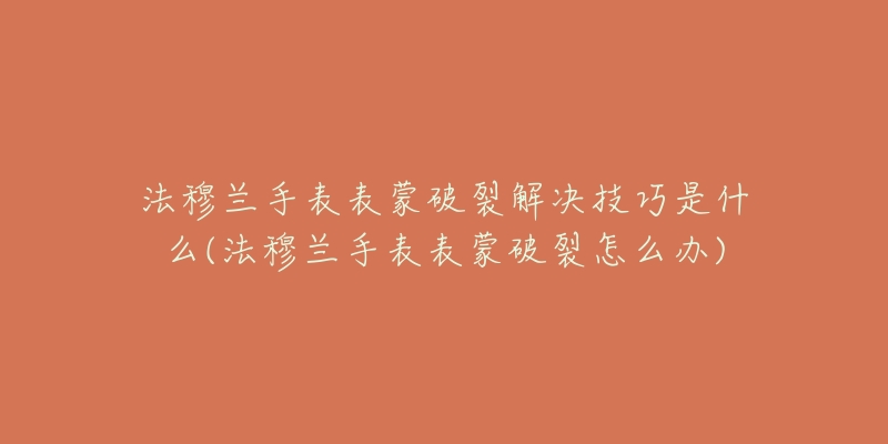 法穆兰手表表蒙破裂解决技巧是什么(法穆兰手表表蒙破裂怎么办)