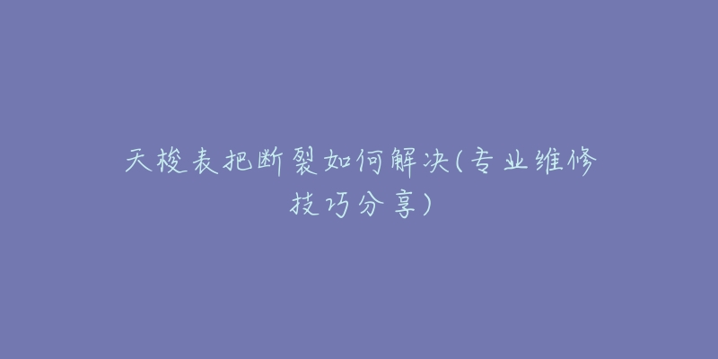 天梭表把断裂如何解决(专业维修技巧分享)