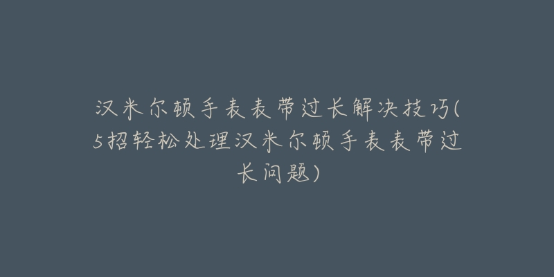 汉米尔顿手表表带过长解决技巧(5招轻松处理汉米尔顿手表表带过长问题)