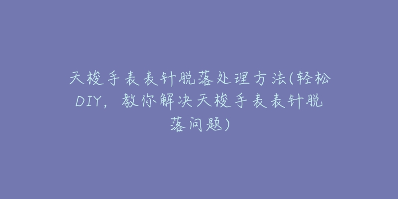 天梭手表表针脱落处理方法(轻松DIY，教你解决天梭手表表针脱落问题)