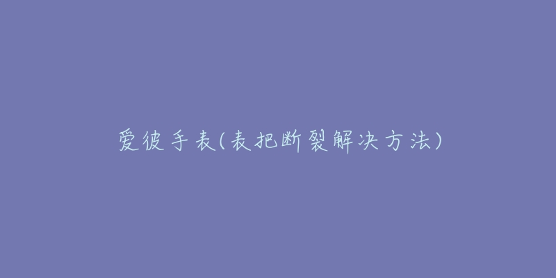 爱彼手表(表把断裂解决方法)