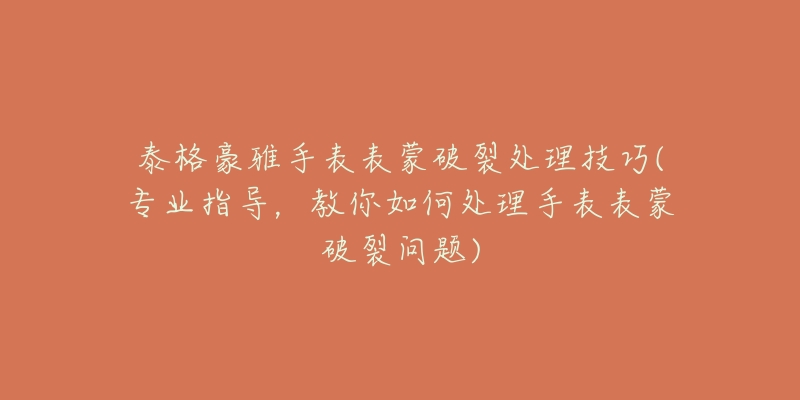 泰格豪雅手表表蒙破裂处理技巧(专业指导，教你如何处理手表表蒙破裂问题)