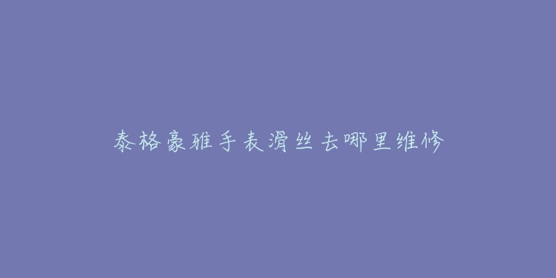 泰格豪雅手表滑丝去哪里维修