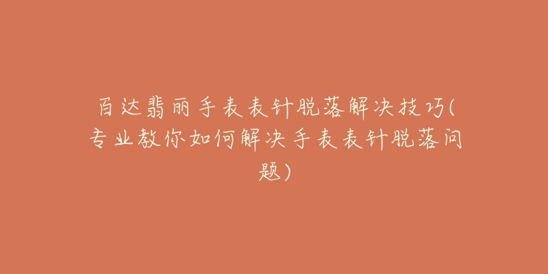 百达翡丽手表表针脱落解决技巧(专业教你如何解决手表表针脱落问题)