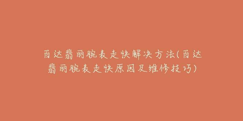 百达翡丽腕表走快解决方法(百达翡丽腕表走快原因及维修技巧)