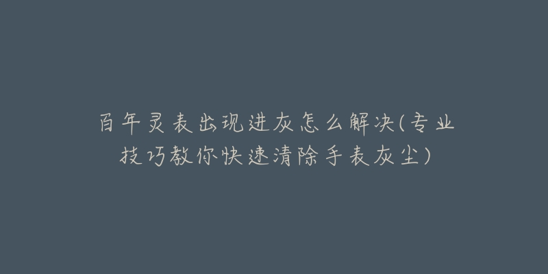 百年灵表出现进灰怎么解决(专业技巧教你快速清除手表灰尘)