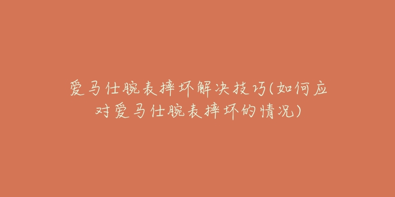 爱马仕腕表摔坏解决技巧(如何应对爱马仕腕表摔坏的情况)