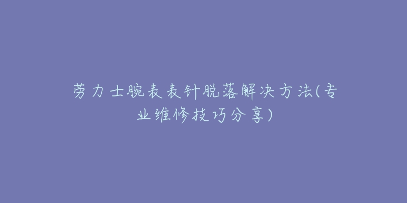 劳力士腕表表针脱落解决方法(专业维修技巧分享)