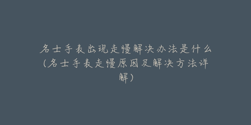 名士手表出现走慢解决办法是什么(名士手表走慢原因及解决方法详解)