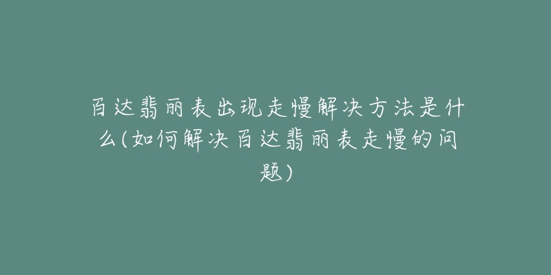 百达翡丽表出现走慢解决方法是什么(如何解决百达翡丽表走慢的问题)