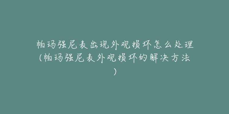 帕玛强尼表出现外观损坏怎么处理(帕玛强尼表外观损坏的解决方法)