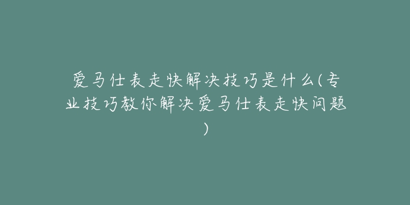 爱马仕表走快解决技巧是什么(专业技巧教你解决爱马仕表走快问题)