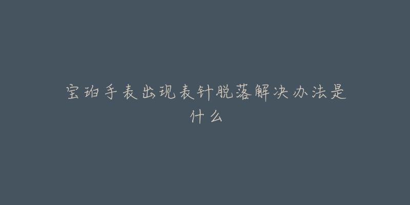 宝珀手表出现表针脱落解决办法是什么