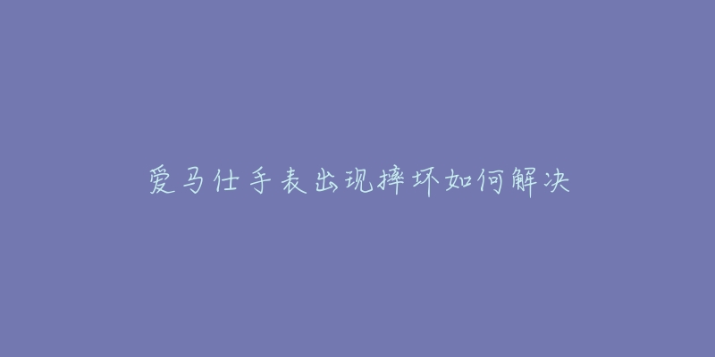 爱马仕手表出现摔坏如何解决