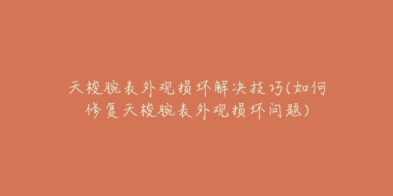 天梭腕表外观损坏解决技巧(如何修复天梭腕表外观损坏问题)