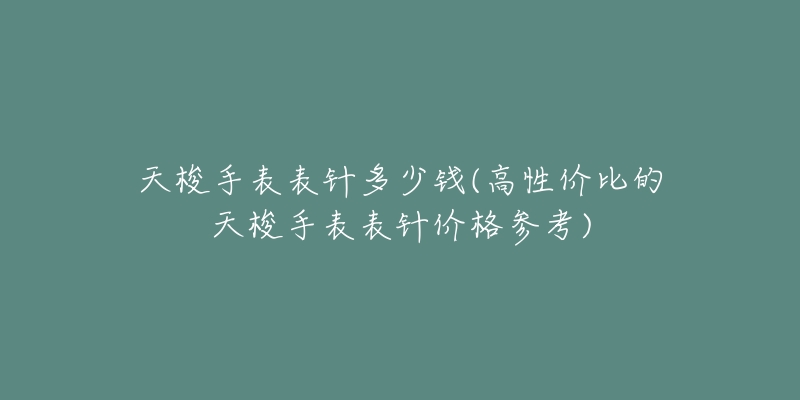 天梭手表表针多少钱(高性价比的天梭手表表针价格参考)