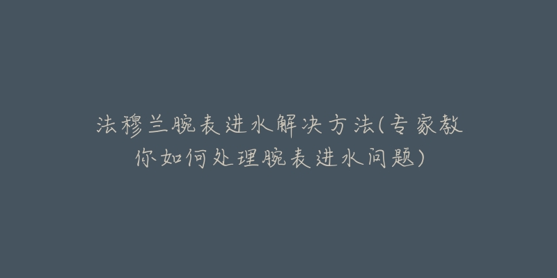 法穆兰腕表进水解决方法(专家教你如何处理腕表进水问题)