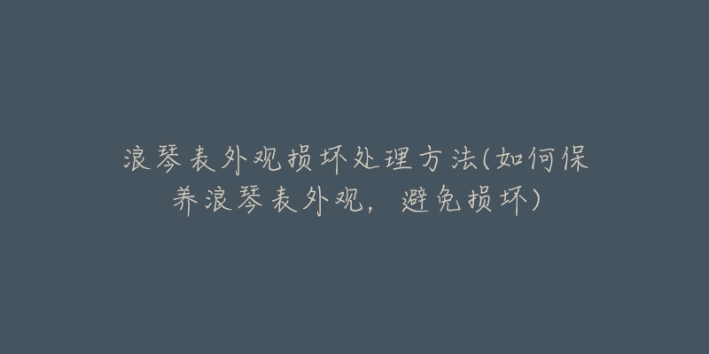 浪琴表外观损坏处理方法(如何保养浪琴表外观，避免损坏)