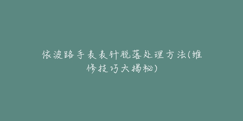 依波路手表表针脱落处理方法(维修技巧大揭秘)