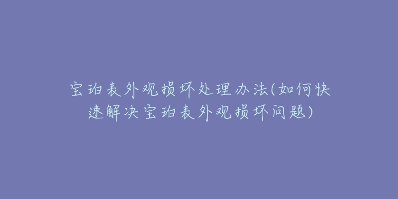 宝珀表外观损坏处理办法(如何快速解决宝珀表外观损坏问题)