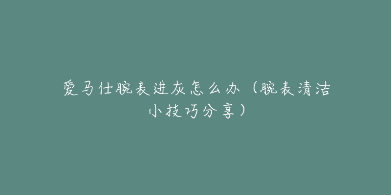 爱马仕腕表进灰怎么办（腕表清洁小技巧分享）