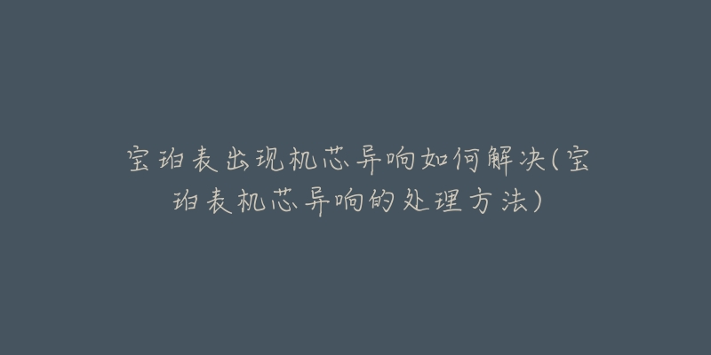 宝珀表出现机芯异响如何解决(宝珀表机芯异响的处理方法)