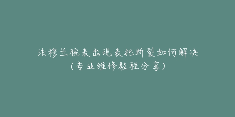 法穆兰腕表出现表把断裂如何解决(专业维修教程分享)