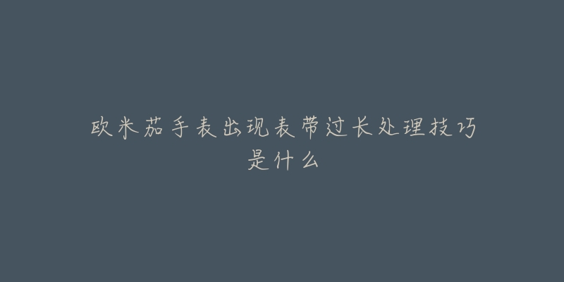 欧米茄手表出现表带过长处理技巧是什么