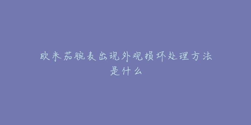 欧米茄腕表出现外观损坏处理方法是什么